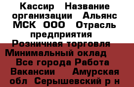 Кассир › Название организации ­ Альянс-МСК, ООО › Отрасль предприятия ­ Розничная торговля › Минимальный оклад ­ 1 - Все города Работа » Вакансии   . Амурская обл.,Серышевский р-н